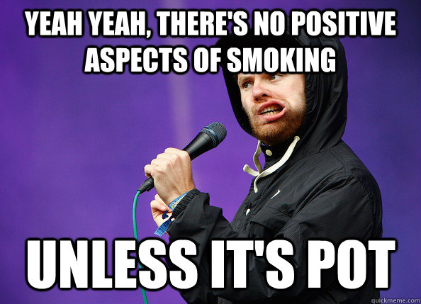 yeah yeah, there's no positive aspects of smoking unless it's pot  