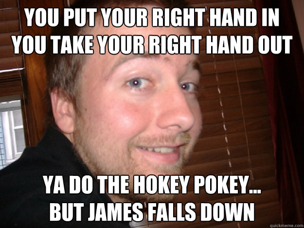 you put your right hand in
you take your right hand out ya do the hokey pokey...
but james falls down  