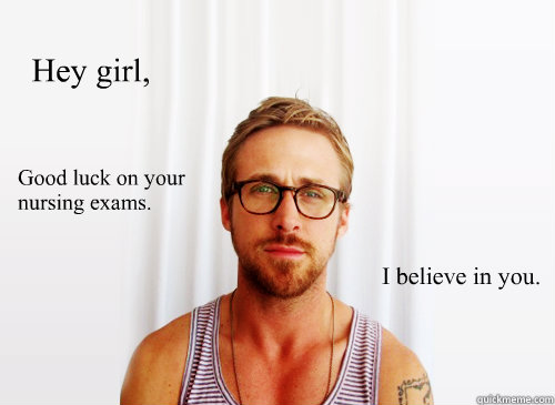 Hey girl, I believe in you. Good luck on your nursing exams. - Hey girl, I believe in you. Good luck on your nursing exams.  Ryan Gosling Heisbenberg