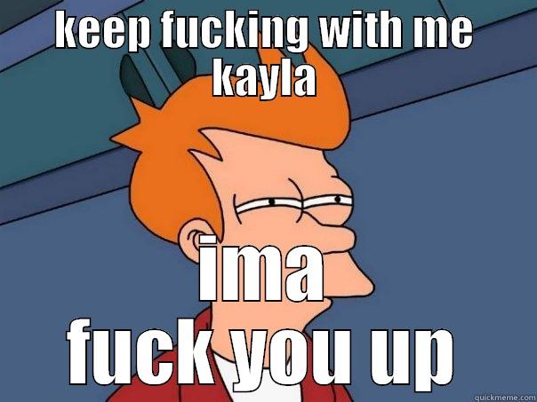 KEEP FUCKING WITH ME KAYLA IMA FUCK YOU UP Futurama Fry