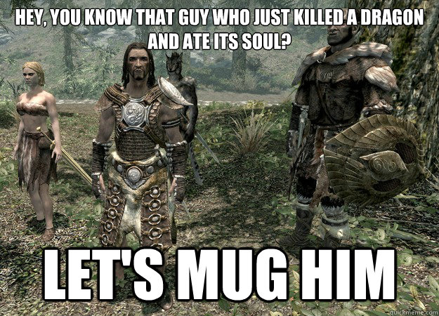 Hey, you know that guy who just killed a dragon and ate its soul? Let's mug him - Hey, you know that guy who just killed a dragon and ate its soul? Let's mug him  Misc
