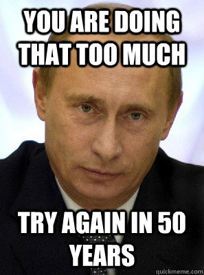 You are doing that too much Try again in 50 years - You are doing that too much Try again in 50 years  Misc