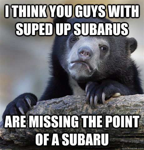 I think you guys with suped up subarus are missing the point of a subaru  Confession Bear