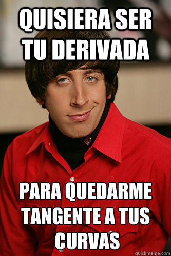 QUISIERA SER TU DERIVADA PARA QUEDARME
TANGENTE A TUS
 CURVAS  Howard Wolowitz