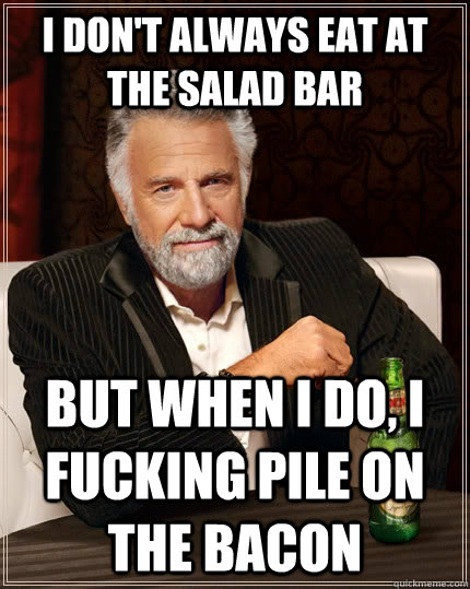 I don't always eat at the salad bar But when I do, I fucking pile on the bacon  The Most Interesting Man In The World