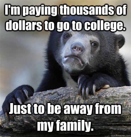 I'm paying thousands of dollars to go to college.  Just to be away from my family. - I'm paying thousands of dollars to go to college.  Just to be away from my family.  Confession Bear