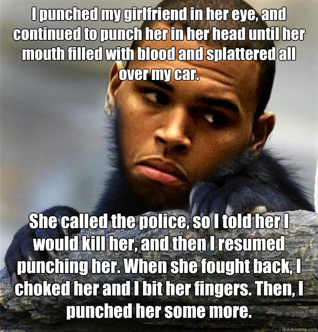 I punched my girlfriend in her eye, and continued to punch her in her head until her mouth filled with blood and splattered all over my car. She called the police, so I told her I would kill her, and then I resumed punching her. When she fought back, I ch  Confession Chris