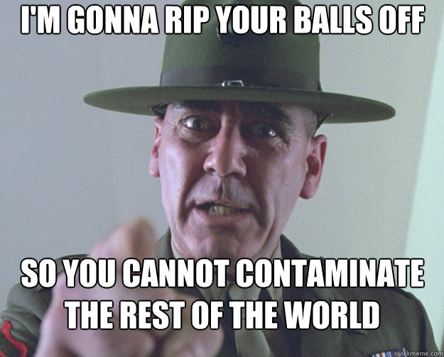 i'm gonna rip your balls off so you cannot contaminate the rest of the world - i'm gonna rip your balls off so you cannot contaminate the rest of the world  Drill Sergeant