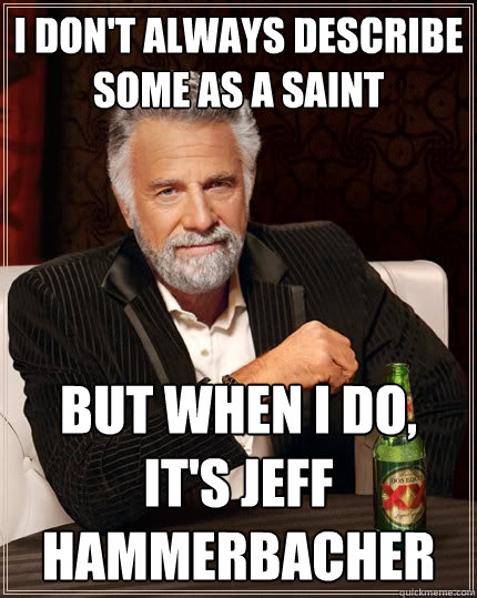 I don't always describe some as a saint But when I do, it's Jeff Hammerbacher - I don't always describe some as a saint But when I do, it's Jeff Hammerbacher  The Most Interesting Man In The World