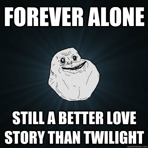 FOREVER ALONE STILL A BETTER LOVE STORY THAN TWILIGHT  Forever Alone