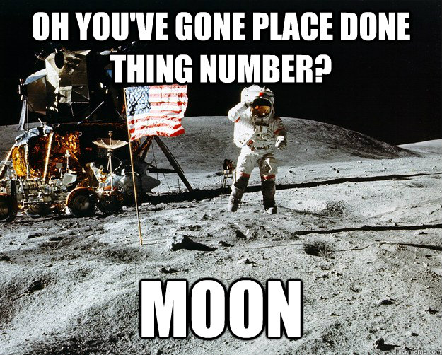 Oh you've gone place done thing number? moon  Unimpressed Astronaut