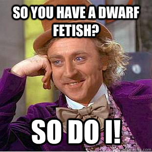 So you have a dwarf fetish? So do I! - So you have a dwarf fetish? So do I!  Creepy Wonka