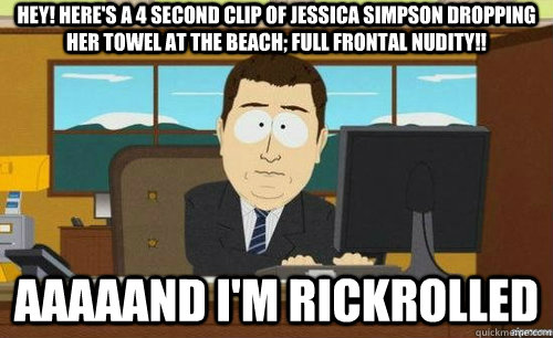 Hey! Here's a 4 second clip of Jessica Simpson dropping her towel at the beach; full frontal nudity!! aaaaand I'm rickrolled  anditsgone