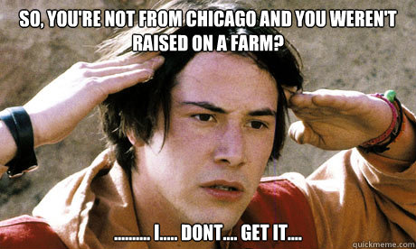 So, you're not from chicago and you weren't raised on a farm? .......... i..... dont.... get it....  Keanu Reeves Whoa