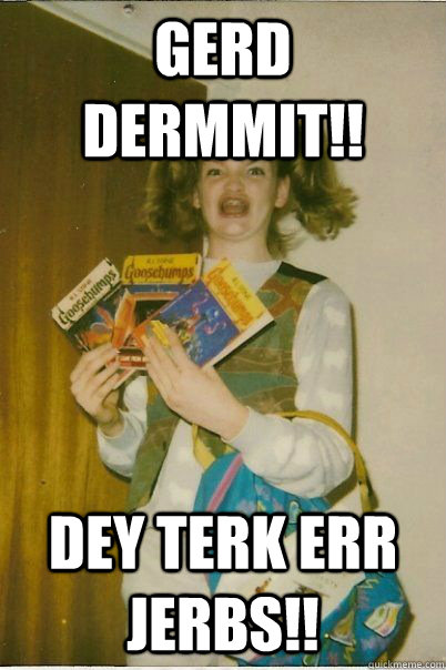 gerd dermmit!! dey terk err jerbs!!  Berk Girl
