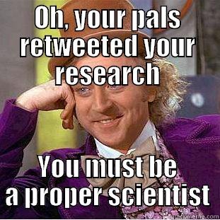 OH, YOUR PALS RETWEETED YOUR RESEARCH YOU MUST BE A PROPER SCIENTIST Condescending Wonka