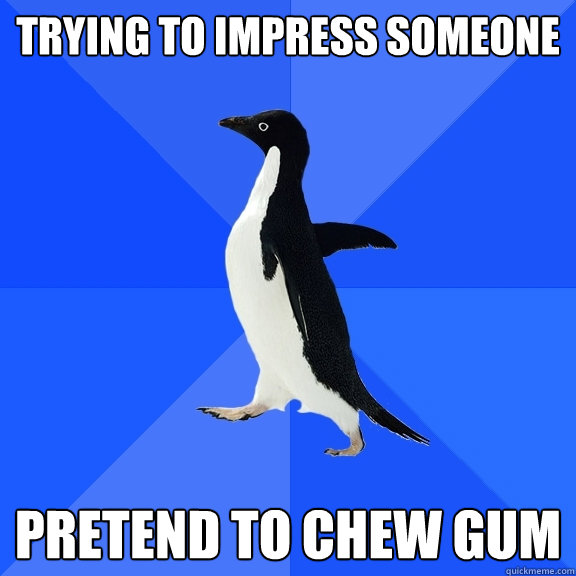 Trying To Impress Someone Pretend To Chew Gum  Socially Awkward Penguin