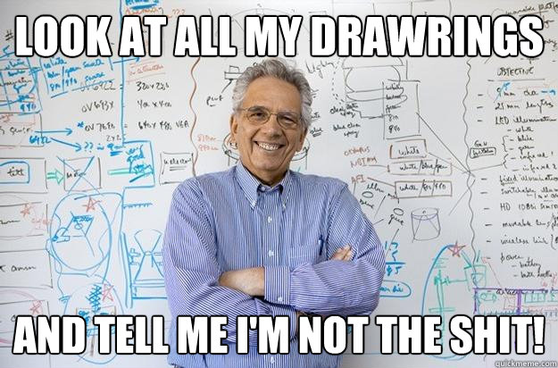 Look at all my drawrings and tell me I'm not the shit!  Engineering Professor