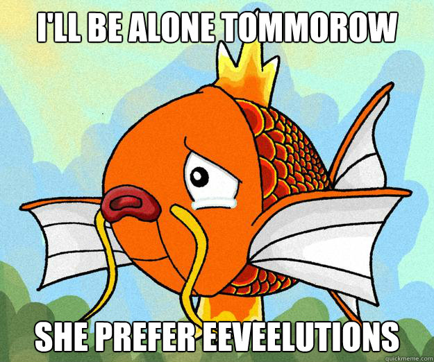 I'll be alone tommorow She prefer eeveelutions  Sad Magikarp