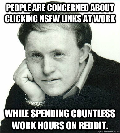 people are concerned about clicking nsfw links at work while spending countless work hours on reddit. - people are concerned about clicking nsfw links at work while spending countless work hours on reddit.  Confession Corky