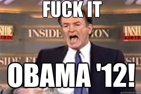 fuck it Obama '12!
  Fuck It Bill OReilly