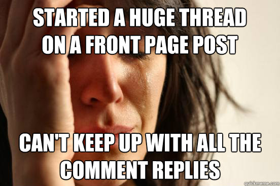 Started a huge thread on a front page post can't keep up with all the comment replies  First World Problems