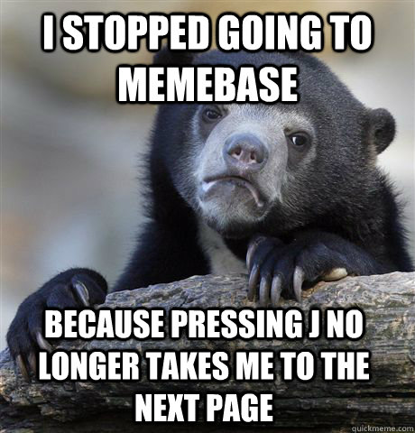 I stopped going to memebase because pressing j no longer takes me to the next page  Confession Bear