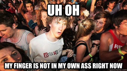 uh oh my finger is not in my own ass right now  Sudden Clarity Clarence