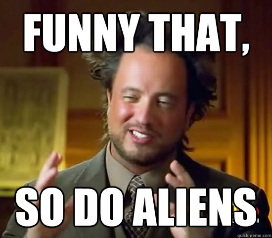 funny that, SO do aliens  Ancient Aliens