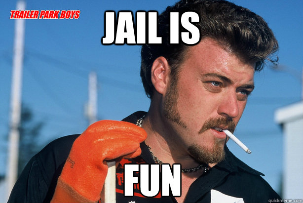 Jail is fun
  Ricky Trailer Park Boys