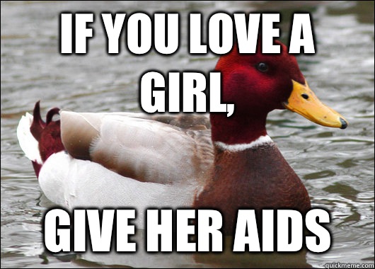 If you love a girl, Give her aids  Malicious Advice Mallard