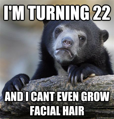 i'm turning 22 and i cant even grow facial hair  Confession Bear