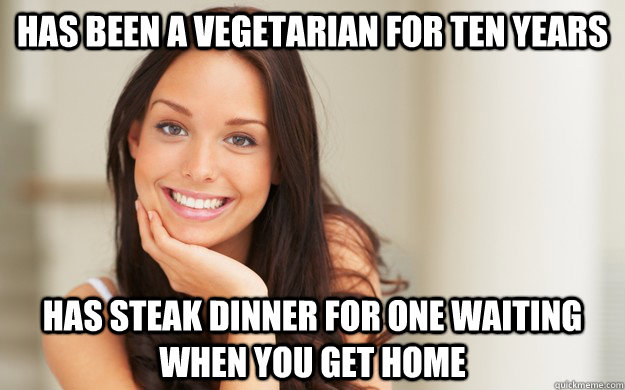 Has been a vegetarian for ten years Has steak dinner for one waiting when you get home  Good Girl Gina