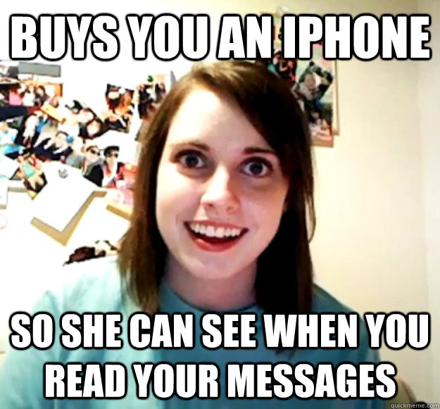 Buys you an iPhone So she can see when you read your messages  Overly Attached Girlfriend