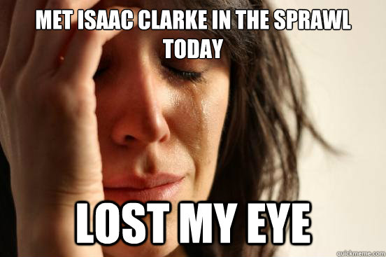 met isaac clarke in the sprawl today lost my eye  First World Problems