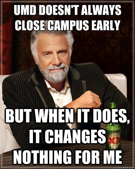 UMD doesn't always close campus early But when it does, it changes nothing for me  The Most Interesting Man In The World
