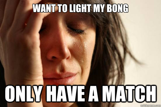 Want to light my bong Only have a match  First World Problems