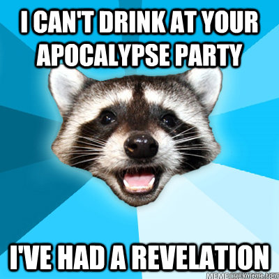 I can't drink at your apocalypse Party I've had a revelation   Lame Pun Raccoon
