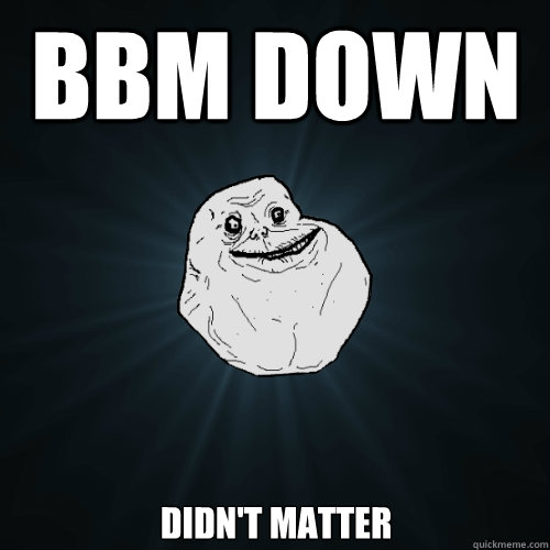 BBM DOWN didn't matter  Forever Alone