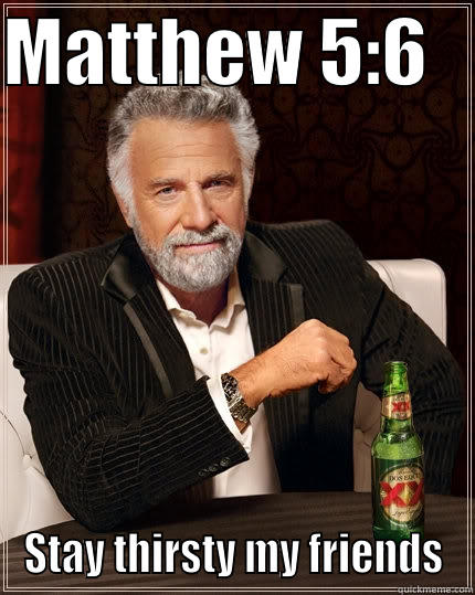 MATTHEW 5:6    STAY THIRSTY MY FRIENDS The Most Interesting Man In The World