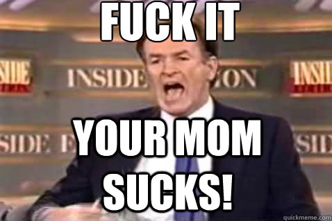 fuck it your mom sucks!  Fuck It Bill OReilly
