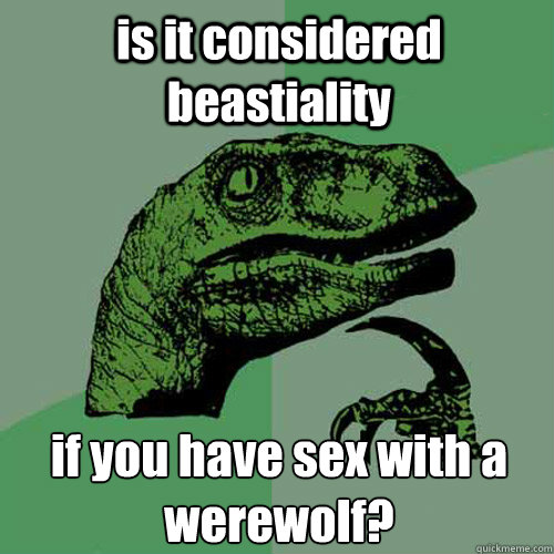 is it considered beastiality if you have sex with a werewolf?  Philosoraptor