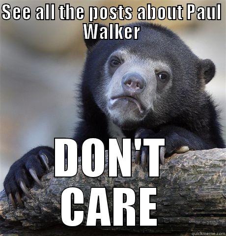SEE ALL THE POSTS ABOUT PAUL WALKER DON'T CARE Confession Bear