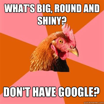 What's big, round and shiny? don't have google?  Anti-Joke Chicken