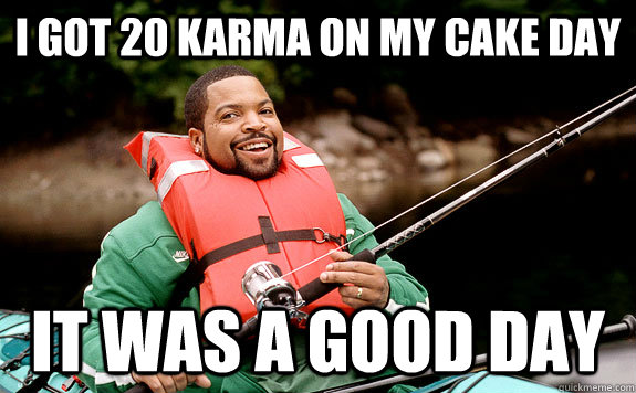 I got 20 karma on my cake day It was a good day  