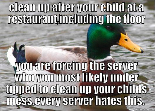 CLEAN UP AFTER YOUR CHILD AT A RESTAURANT,INCLUDING THE FLOOR YOU ARE FORCING THE SERVER WHO YOU MOST LIKELY UNDER TIPPED TO CLEAN UP YOUR CHILDS MESS.EVERY SERVER HATES THIS.  Actual Advice Mallard