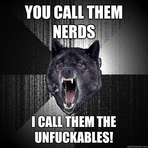 You call them nerds I call them the unfuckables! - You call them nerds I call them the unfuckables!  Insanity Wolf