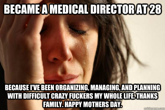 Became a Medical Director at 28 because I've been organizing, managing, and planning with difficult crazy fuckers my whole life. Thanks family. Happy Mothers Day.  First World Problems