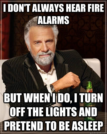 I don't always hear fire alarms but when I do, I turn off the lights and pretend to be asleep - I don't always hear fire alarms but when I do, I turn off the lights and pretend to be asleep  The Most Interesting Man In The World