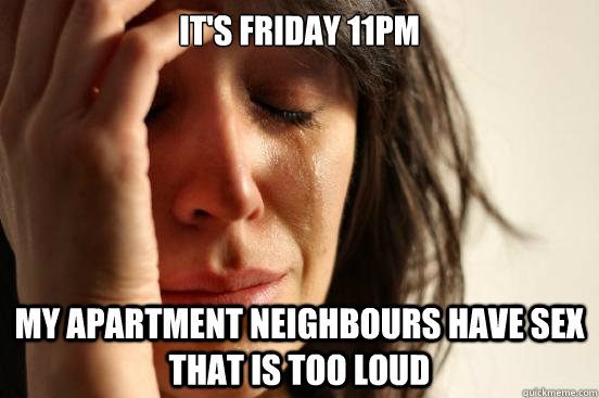 It's Friday 11pm My apartment neighbours have sex that is too loud  First World Problems